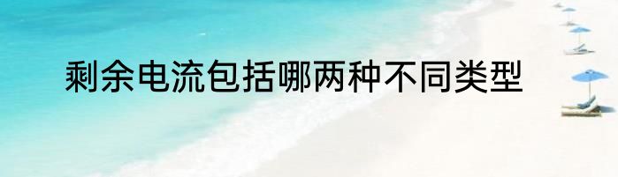 剩余电流包括哪两种不同类型