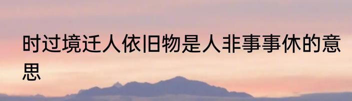 时过境迁人依旧物是人非事事休的意思