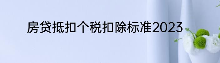 房贷抵扣个税扣除标准2023