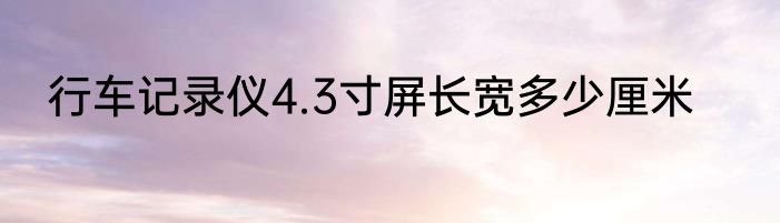 行车记录仪4.3寸屏长宽多少厘米