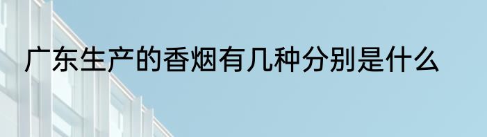广东生产的香烟有几种分别是什么