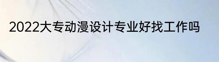 2022大专动漫设计专业好找工作吗