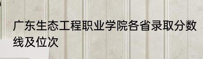 广东生态工程职业学院各省录取分数线及位次
