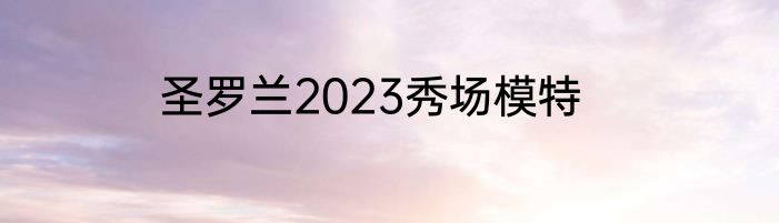 圣罗兰2023秀场模特