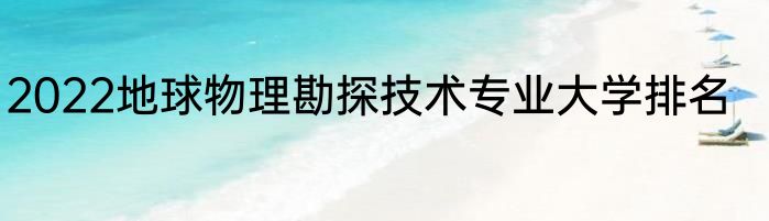 2022地球物理勘探技术专业大学排名
