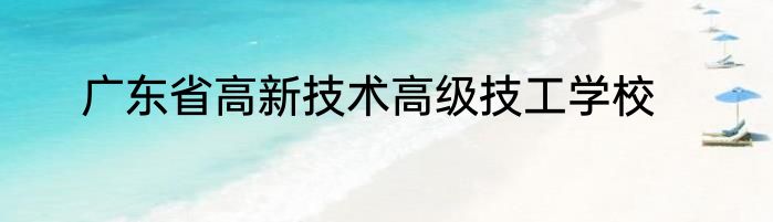 广东省高新技术高级技工学校