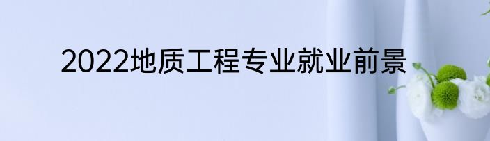 2022地质工程专业就业前景