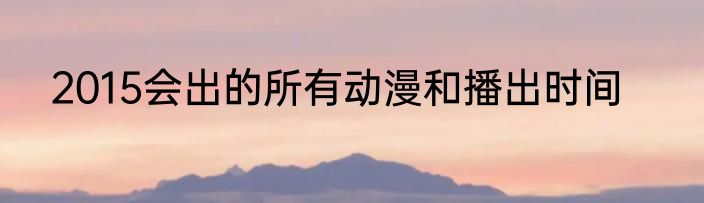 2015会出的所有动漫和播出时间