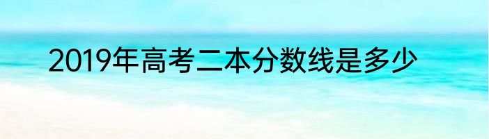 2019年高考二本分数线是多少