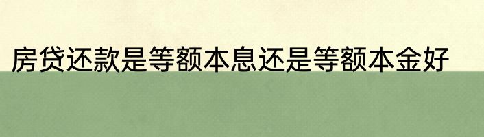 房贷还款是等额本息还是等额本金好