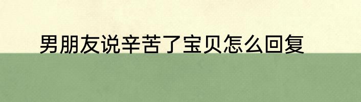 男朋友说辛苦了宝贝怎么回复