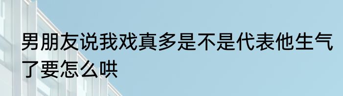男朋友说我戏真多是不是代表他生气了要怎么哄