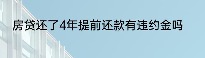 房贷还了4年提前还款有违约金吗