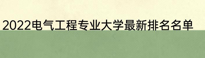 2022电气工程专业大学最新排名名单