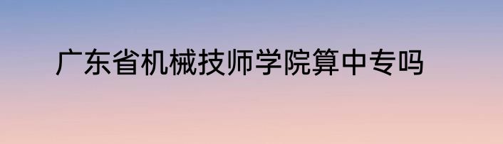 广东省机械技师学院算中专吗