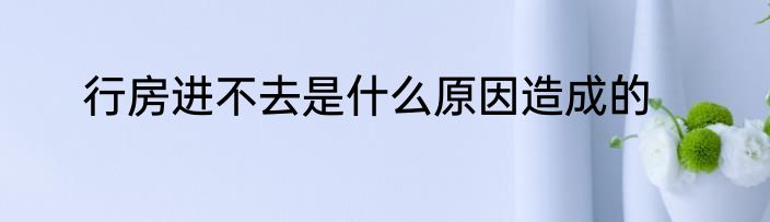 行房进不去是什么原因造成的