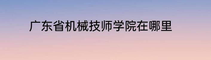 广东省机械技师学院在哪里
