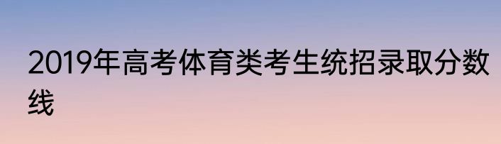 2019年高考体育类考生统招录取分数线