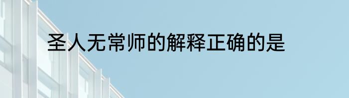 圣人无常师的解释正确的是