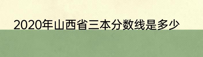 2020年山西省三本分数线是多少