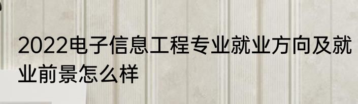 2022电子信息工程专业就业方向及就业前景怎么样