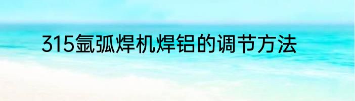 315氩弧焊机焊铝的调节方法
