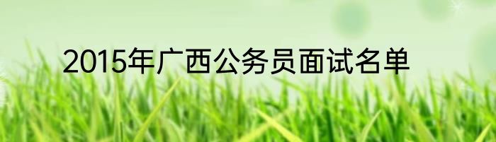 2015年广西公务员面试名单