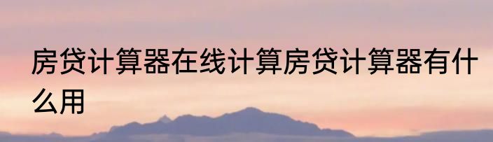 房贷计算器在线计算房贷计算器有什么用