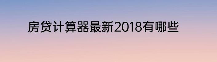 房贷计算器最新2018有哪些