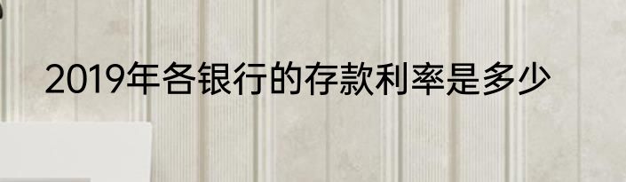 2019年各银行的存款利率是多少
