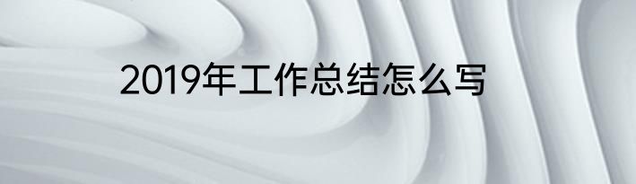 2019年工作总结怎么写