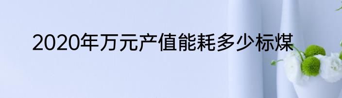 2020年万元产值能耗多少标煤