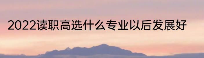 2022读职高选什么专业以后发展好