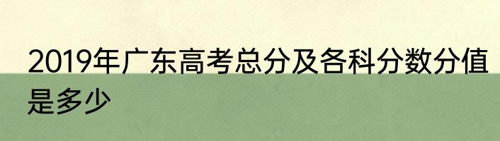 2019年广东高考总分及各科分数分值是多少