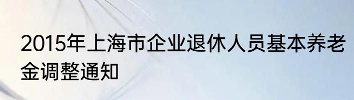 2015年上海市企业退休人员基本养老金调整通知