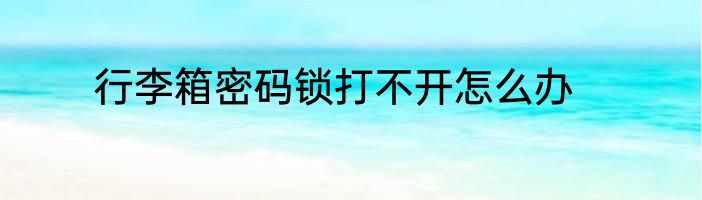 行李箱密码锁打不开怎么办