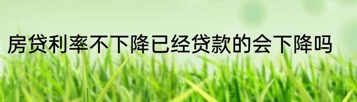 房贷利率不下降已经贷款的会下降吗