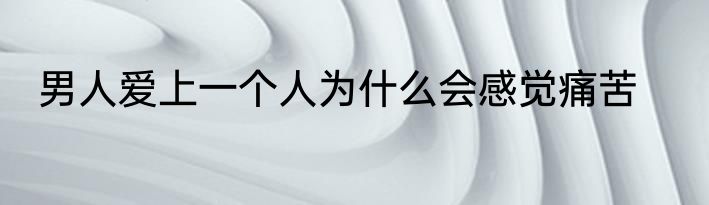 男人爱上一个人为什么会感觉痛苦