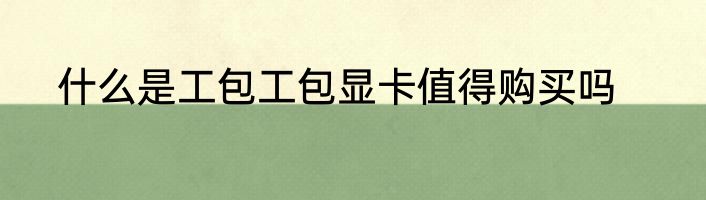 什么是工包工包显卡值得购买吗
