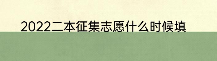 2022二本征集志愿什么时候填