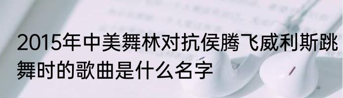 2015年中美舞林对抗侯腾飞威利斯跳舞时的歌曲是什么名字