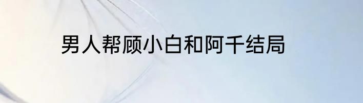 男人帮顾小白和阿千结局