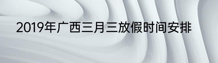 2019年广西三月三放假时间安排