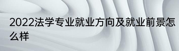 2022法学专业就业方向及就业前景怎么样