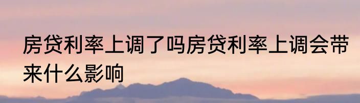 房贷利率上调了吗房贷利率上调会带来什么影响