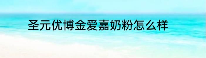 圣元优博金爱嘉奶粉怎么样