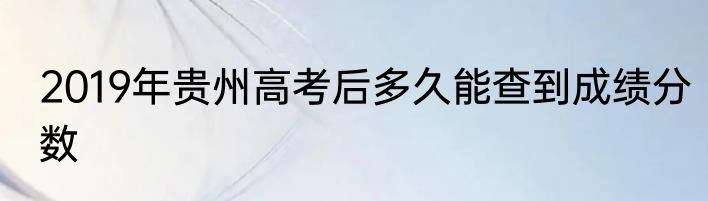 2019年贵州高考后多久能查到成绩分数