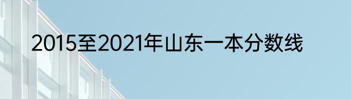 2015至2021年山东一本分数线