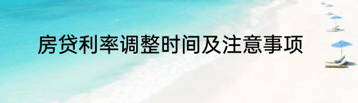 房贷利率调整时间及注意事项