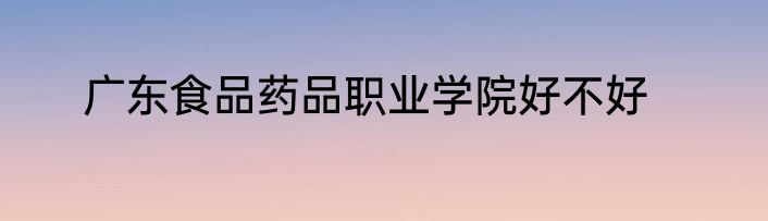 广东食品药品职业学院好不好
